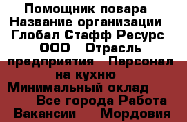 Помощник повара › Название организации ­ Глобал Стафф Ресурс, ООО › Отрасль предприятия ­ Персонал на кухню › Минимальный оклад ­ 25 000 - Все города Работа » Вакансии   . Мордовия респ.